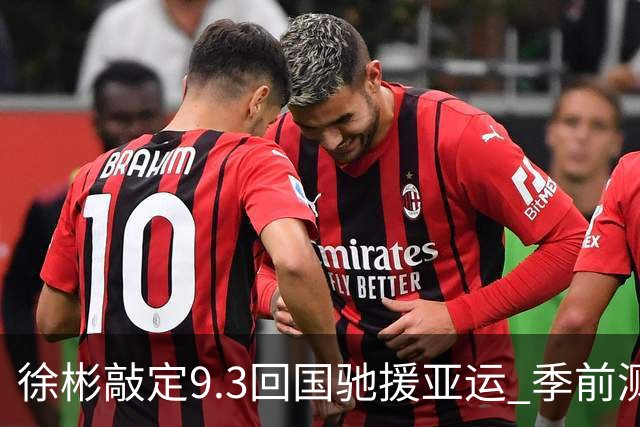 徐彬敲定9.3回国驰援亚运 季前测试高光尝试8号位