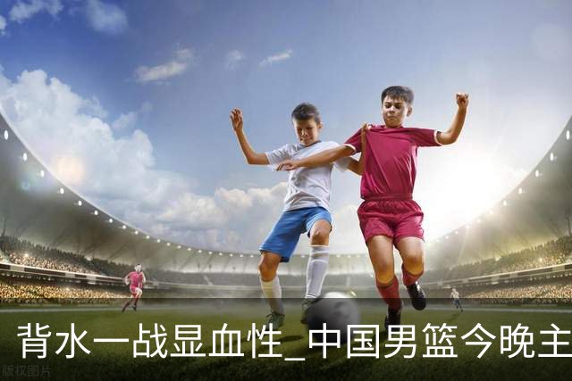 背水一战显血性 中国男篮今晚主场迎战黎巴嫩力拼关键胜利